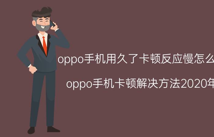 oppo手机用久了卡顿反应慢怎么办 oppo手机卡顿解决方法2020年？